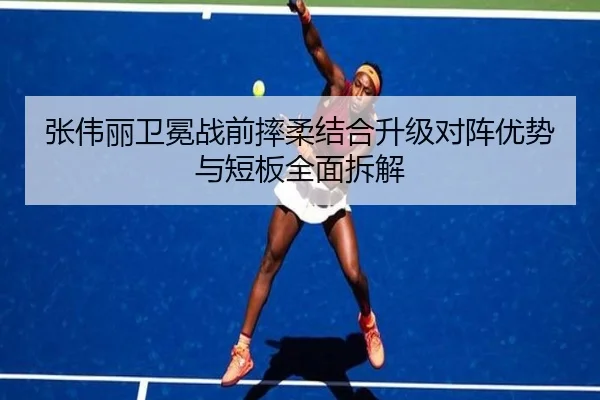 张伟丽卫冕战前摔柔结合升级对阵优势与短板全面拆解